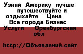   Узнай  Америку  лучше....путешествуйте и отдыхайте  › Цена ­ 1 - Все города Бизнес » Услуги   . Оренбургская обл.